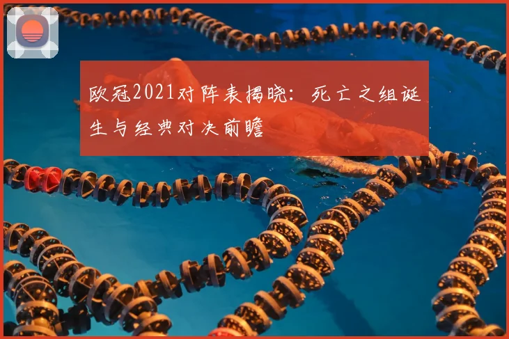 欧冠2021对阵表揭晓：死亡之组诞生与经典对决前瞻