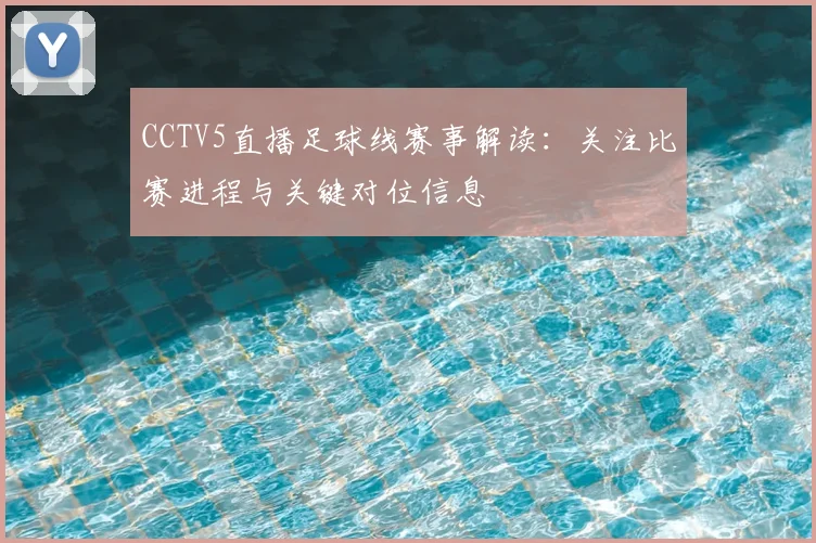 CCTV5直播足球线赛事解读：关注比赛进程与关键对位信息