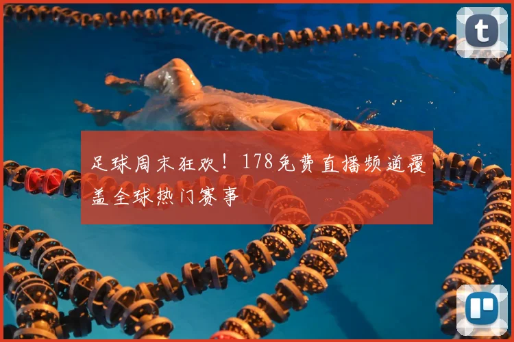 足球周末狂欢！178免费直播频道覆盖全球热门赛事