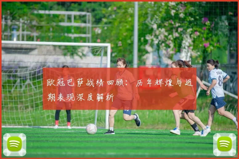 欧冠巴萨战绩回顾：历年辉煌与近期表现深度解析