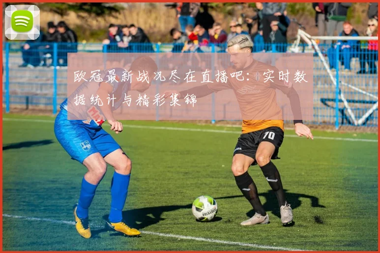 欧冠最新战况尽在直播吧:实时数据统计与精彩集锦