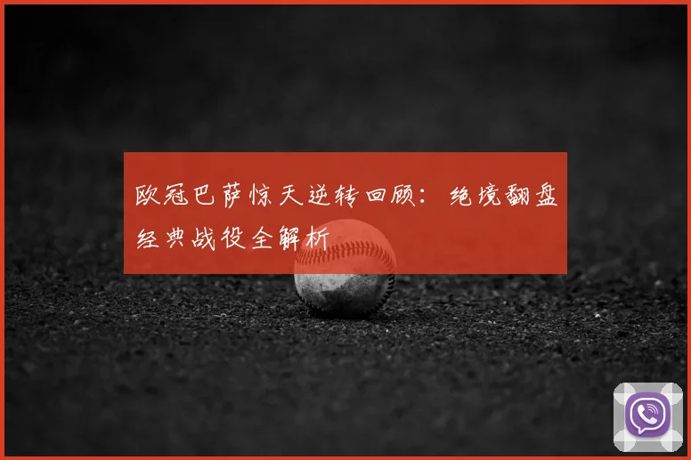 欧冠巴萨惊天逆转回顾：绝境翻盘经典战役全解析