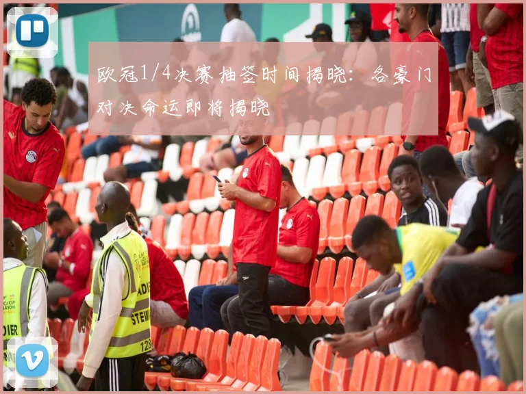 欧冠1/4决赛抽签时间揭晓：各豪门对决命运即将揭晓