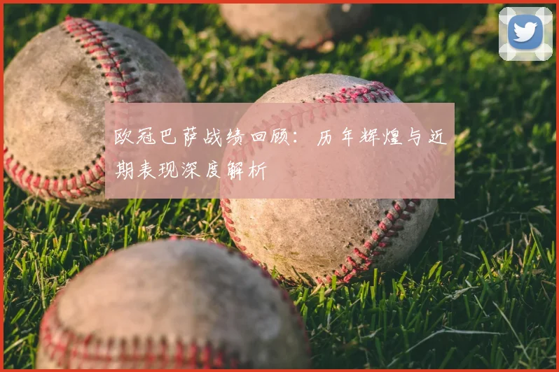 欧冠巴萨战绩回顾：历年辉煌与近期表现深度解析