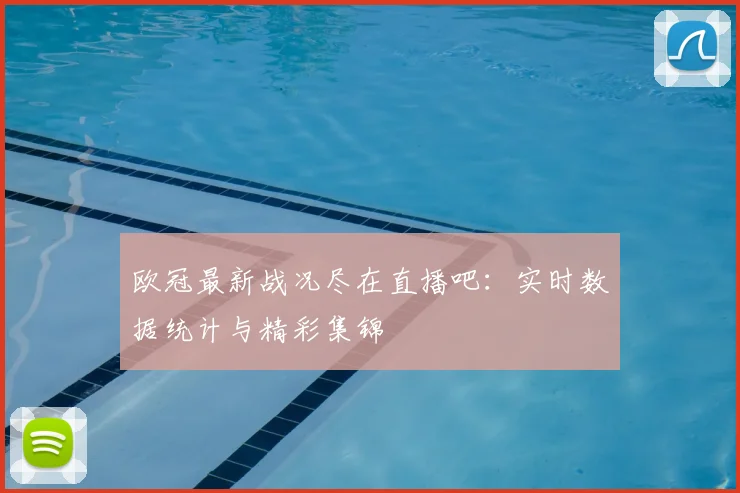 欧冠最新战况尽在直播吧:实时数据统计与精彩集锦