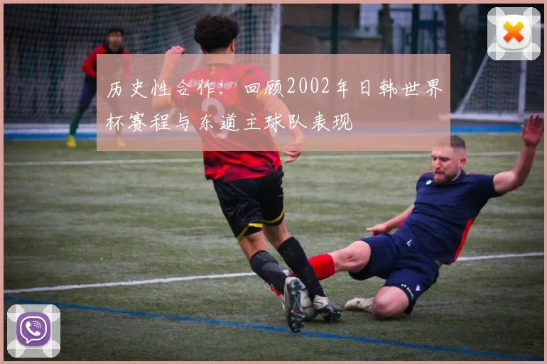 历史性合作：回顾2002年日韩世界杯赛程与东道主球队表现