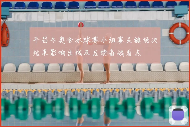 平昌冬奥会冰球赛小组赛关键场次结果影响出线及后续备战看点