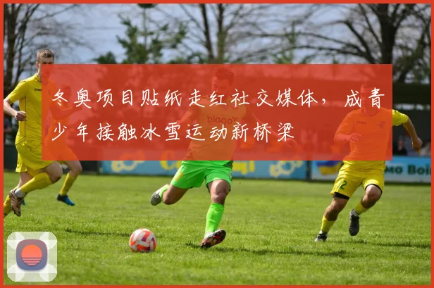 冬奥项目贴纸走红社交媒体，成青少年接触冰雪运动新桥梁