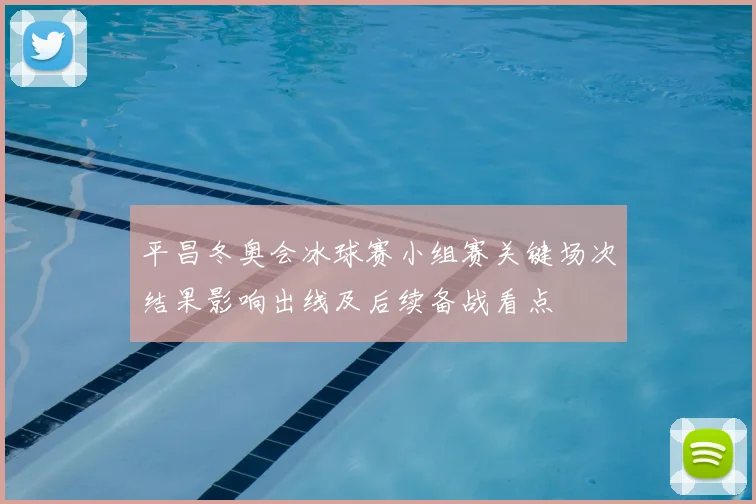 平昌冬奥会冰球赛小组赛关键场次结果影响出线及后续备战看点