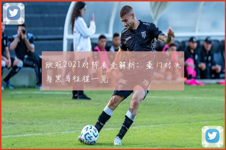 欧冠2021对阵表全解析：豪门对决与黑马征程一览