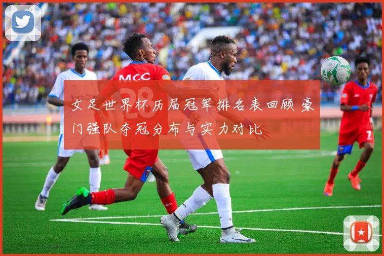 女足世界杯历届冠军排名表回顾 豪门强队夺冠分布与实力对比