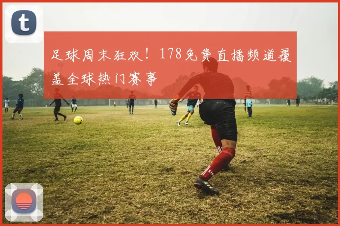 足球周末狂欢！178免费直播频道覆盖全球热门赛事