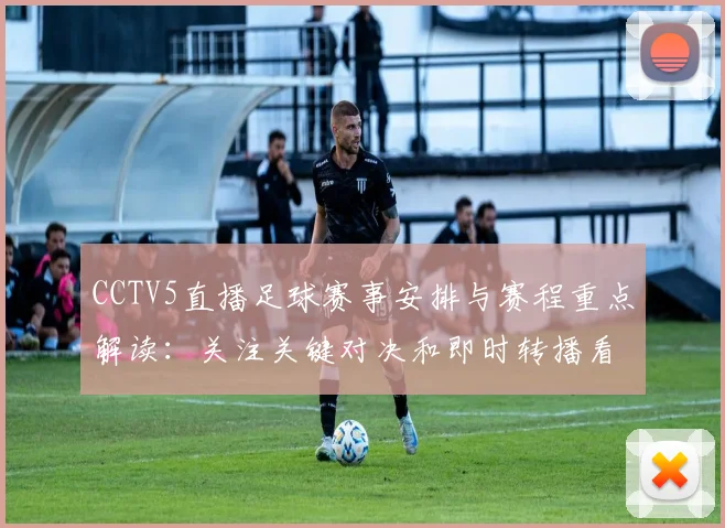 CCTV5直播足球赛事安排与赛程重点解读：关注关键对决和即时转播看点