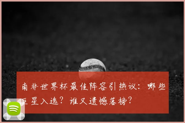 南非世界杯最佳阵容引热议：哪些巨星入选？谁又遗憾落榜？