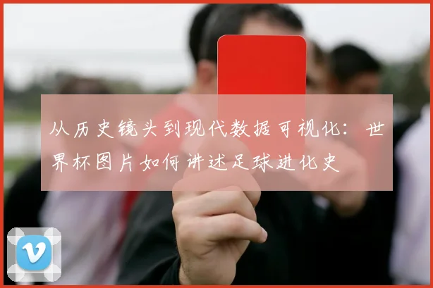 从历史镜头到现代数据可视化：世界杯图片如何讲述足球进化史