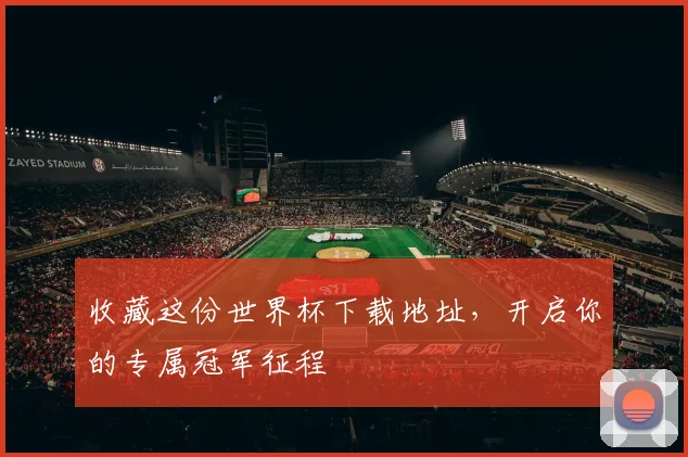 收藏这份世界杯下载地址,开启你的专属冠军征程