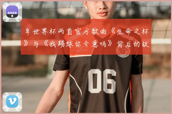 年世界杯两首官方歌曲《生命之杯》与《我踢球你介意吗》背后的故事
