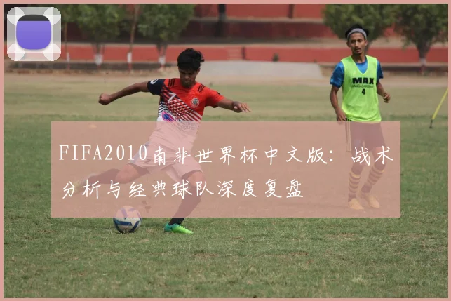 FIFA2010南非世界杯中文版：战术分析与经典球队深度复盘