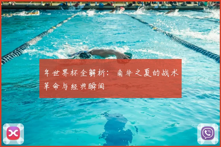 年世界杯全解析：南非之夏的战术革命与经典瞬间