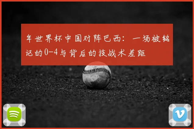 年世界杯中国对阵巴西：一场被铭记的0-4与背后的技战术差距