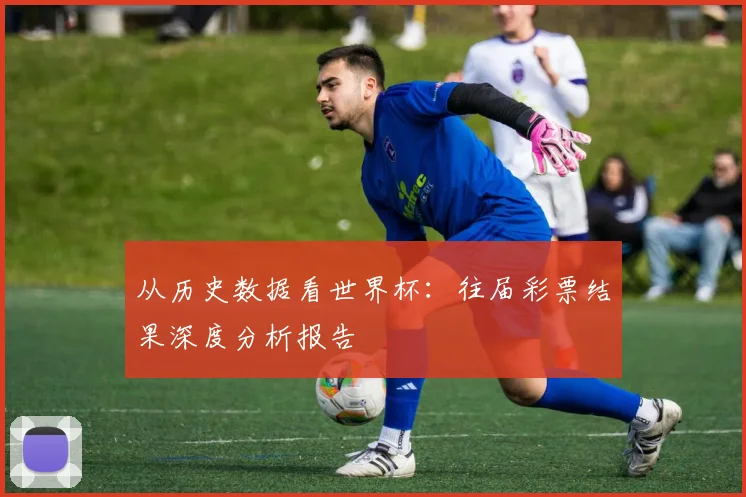 从历史数据看世界杯：往届彩票结果深度分析报告
