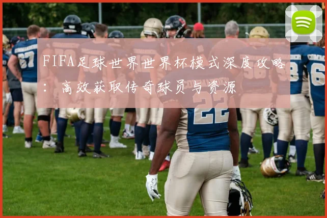 FIFA足球世界世界杯模式深度攻略：高效获取传奇球员与资源