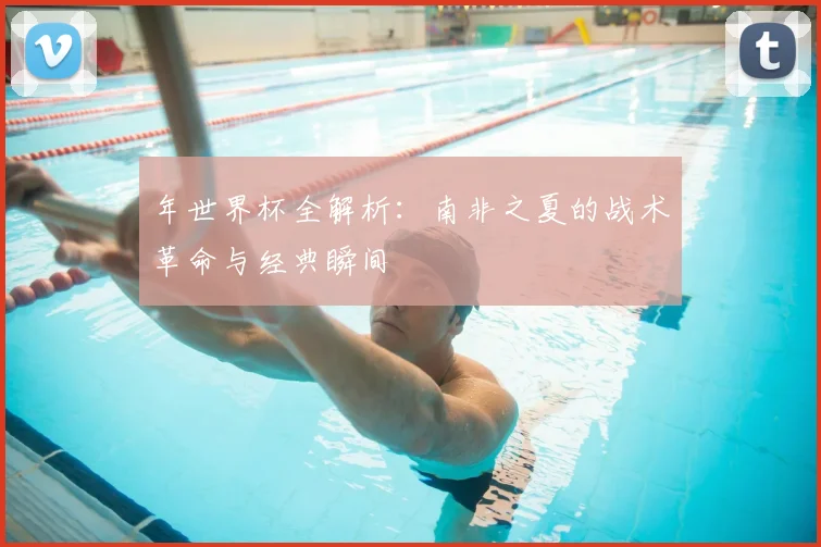 年世界杯全解析：南非之夏的战术革命与经典瞬间