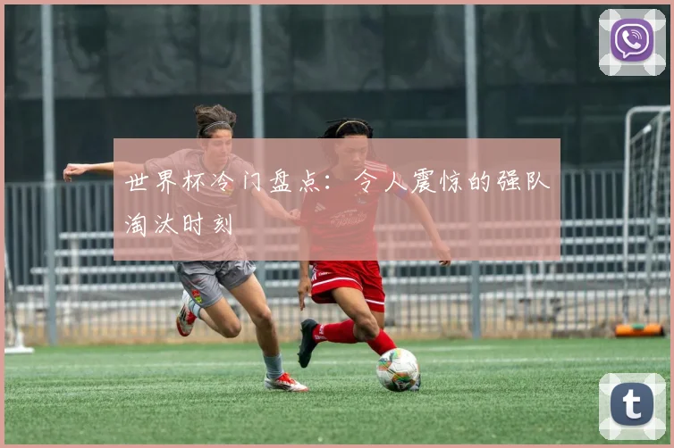 世界杯冷门盘点:令人震惊的强队淘汰时刻