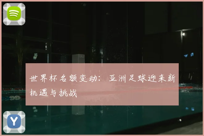世界杯名额变动：亚洲足球迎来新机遇与挑战