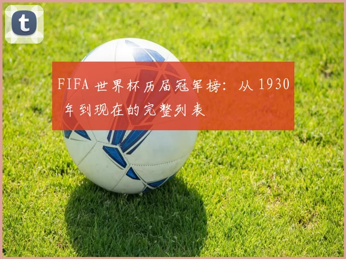 FIFA 世界杯历届冠军榜：从 1930 年到现在的完整列表