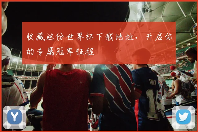 收藏这份世界杯下载地址,开启你的专属冠军征程