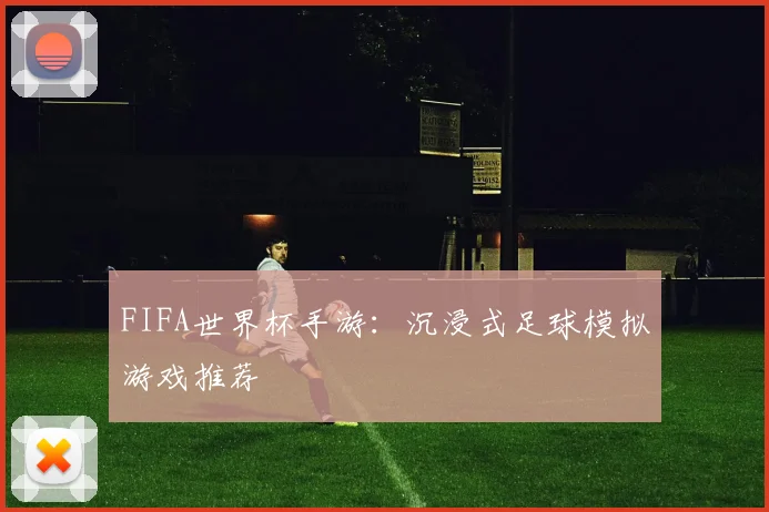 FIFA世界杯手游：沉浸式足球模拟游戏推荐