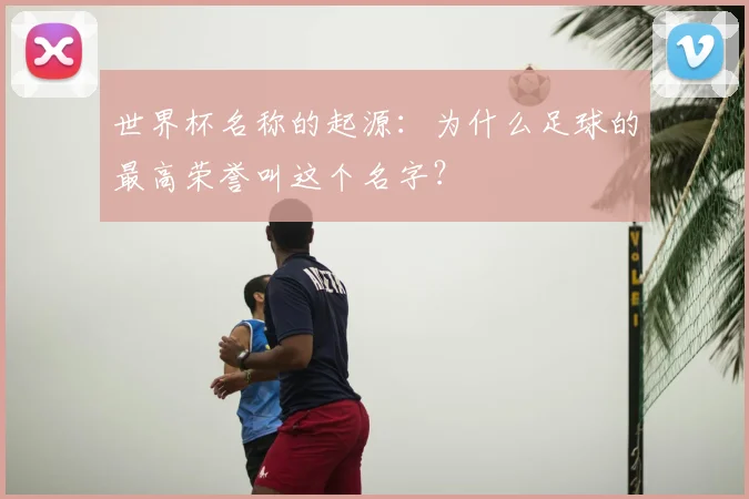 世界杯名称的起源：为什么足球的最高荣誉叫这个名字？