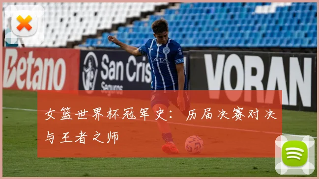 女篮世界杯冠军史：历届决赛对决与王者之师