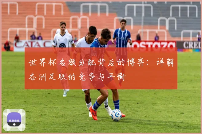 世界杯名额分配背后的博弈：详解各洲足联的竞争与平衡