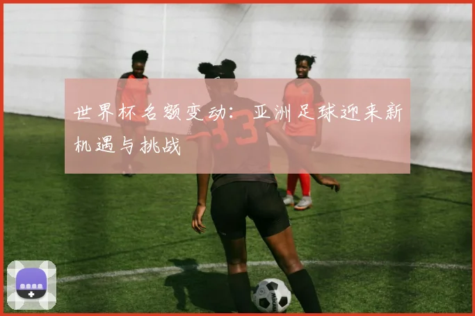 世界杯名额变动：亚洲足球迎来新机遇与挑战