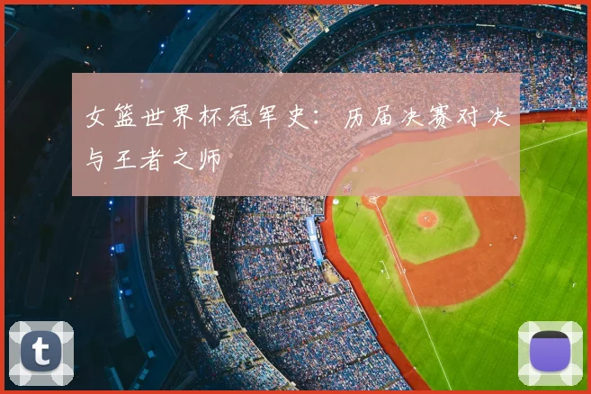 女篮世界杯冠军史：历届决赛对决与王者之师